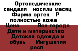 Ортопедические сандали,  носили месяц.  Фирма ортек.  Р 18, полностью кожа.  › Цена ­ 990 - Все города Дети и материнство » Детская одежда и обувь   . Ингушетия респ.